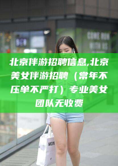 黔南北京伴游招聘信息,北京美女伴游招聘（常年不压单不严打）专业美女团队无收费
