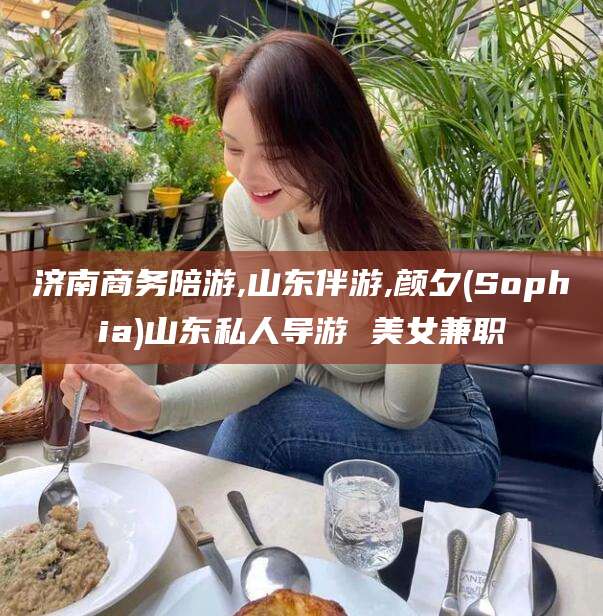 黔南济南商务陪游,山东伴游,颜夕(Sophia)山东私人导游 美女兼职