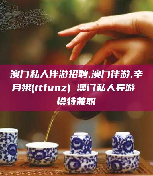 黔南澳门私人伴游招聘,澳门伴游,辛月娥(itfunz) 澳门私人导游 模特兼职