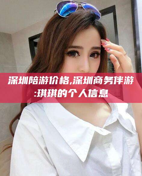 黔南深圳陪游价格,深圳商务伴游:琪琪的个人信息