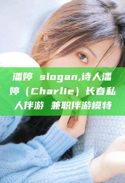 黔南潘婷 slogan,诗人潘婷（Charlie）长春私人伴游 兼职伴游模特