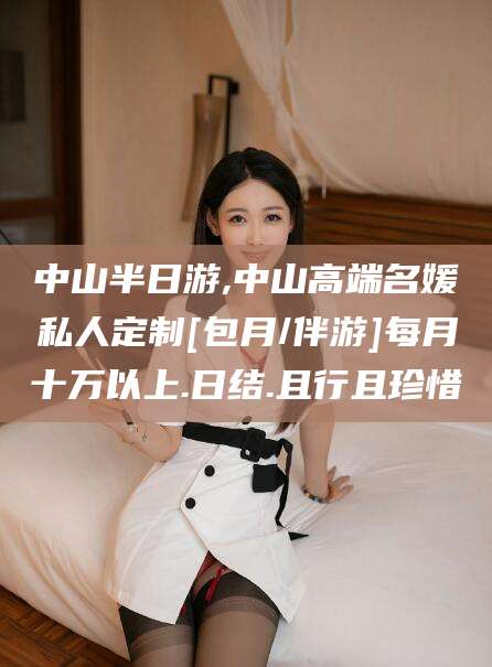 黔南中山半日游,中山高端名媛私人定制[包月/伴游]每月十万以上.日结.且行且珍惜