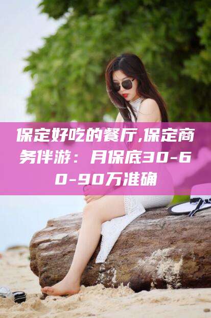 黔南保定好吃的餐厅,保定商务伴游：月保底30-60-90万准确