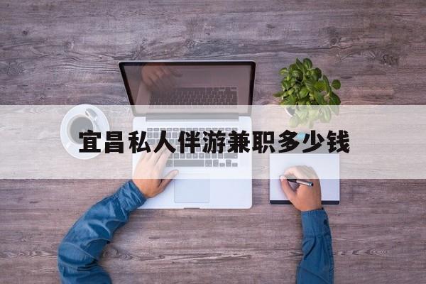 黔南关于宜昌私人伴游兼职多少钱的信息